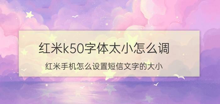 红米k50字体太小怎么调 红米手机怎么设置短信文字的大小？